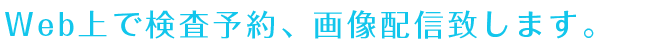 Web上で検査予約、画像配信致します。
